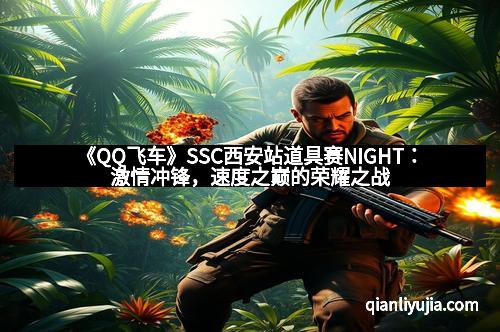 《QQ飞车》SSC西安站道具赛NIGHT：激情冲锋，速度之巅的荣耀之战