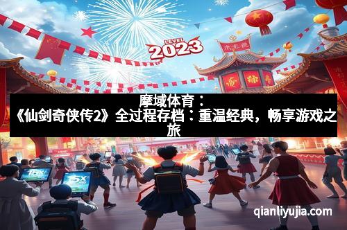 摩域体育：《仙剑奇侠传2》全过程存档：重温经典，畅享游戏之旅